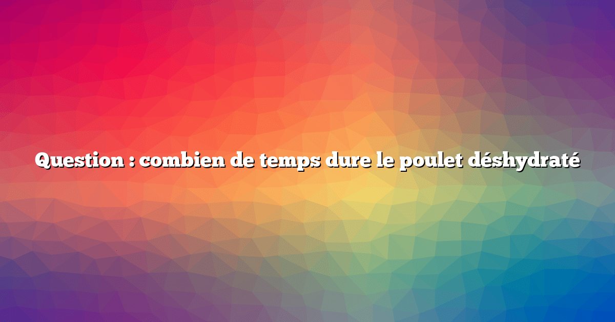 Question : combien de temps dure le poulet déshydraté